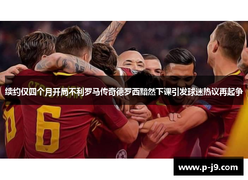 续约仅四个月开局不利罗马传奇德罗西黯然下课引发球迷热议再起争